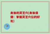 身体的灵芝穴(身体保健：掌握灵芝穴位的好处)