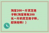 淘宝200一斤灵芝孢子粉(淘宝现有200元一斤的灵芝孢子粉，赶快抢购！)