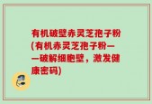 有机破壁赤灵芝孢子粉(有机赤灵芝孢子粉——破解细胞壁，激发健康密码)