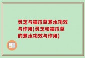 灵芝与猫爪草煮水功效与作用(灵芝和猫爪草的煮水功效与作用)