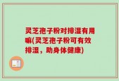 灵芝孢子粉对排湿有用嘛(灵芝孢子粉可有效排湿，助身体健康)