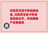 沈阳灵芝孢子粉招商加盟_沈阳灵芝孢子粉诚邀加盟合作，共创健康产业新篇章