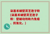 柒嘉禾破壁灵芝孢子粉(柒嘉禾破壁灵芝孢子粉：壁破功效助力免疫、抗氧化。)