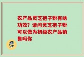 农产品灵芝孢子粉有啥功效？请问灵芝孢子粉可以做为初级农产品销售吗你