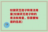 权健灵芝孢子粉用法用量(权健灵芝孢子粉的用法和用量，你需要知道的信息)