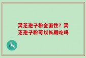 灵芝孢子粉全面性？灵芝孢子粉可以长期吃吗
