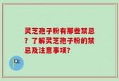 灵芝孢子粉有那些禁忌？了解灵芝孢子粉的禁忌及注意事项？