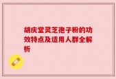 胡庆堂灵芝孢子粉的功效特点及适用人群全解析