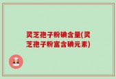 灵芝孢子粉碘含量(灵芝孢子粉富含碘元素)