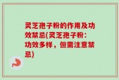 灵芝孢子粉的作用及功效禁忌(灵芝孢子粉：功效多样，但需注意禁忌)