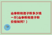 山参粉和孢子粉多少钱一斤(山参粉和孢子粉价格如何？)