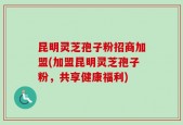 昆明灵芝孢子粉招商加盟(加盟昆明灵芝孢子粉，共享健康福利)