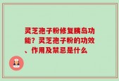 灵芝孢子粉修复胰岛功能？灵芝孢子粉的功效、作用及禁忌是什么