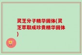 灵芝分子精华固体(灵芝萃取成珍贵精华固体)
