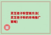 灵芝孢子粉营销方法(灵芝孢子粉的市场推广策略)