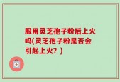 服用灵芝孢子粉后上火吗(灵芝孢子粉是否会引起上火？)