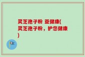 灵芝孢子粉 亚健康(灵芝孢子粉，护您健康)