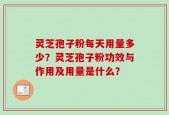 灵芝孢子粉每天用量多少？灵芝孢子粉功效与作用及用量是什么？