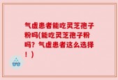 气虚患者能吃灵芝孢子粉吗(能吃灵芝孢子粉吗？气虚患者这么选择！)