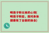 喝孢子粉以来的心得(喝孢子粉后，我对身体健康有了全新的体会)