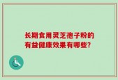 长期食用灵芝孢子粉的有益健康效果有哪些？