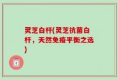 灵芝白杆(灵芝抗菌白杆，天然免疫平衡之选)