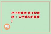 孢子粉香精(孢子粉香精 ：天然香料的最爱)