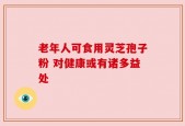 老年人可食用灵芝孢子粉 对健康或有诸多益处