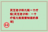 灵芝孢子粉几瓶一个疗程(灵芝孢子粉：一个疗程几瓶需要知道的事项)