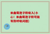 米曲霉孢子粉吸入(小心！米曲霉孢子粉可能导致呼吸问题)