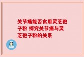 关节痛能否食用灵芝孢子粉 探究关节痛与灵芝孢子粉的关系