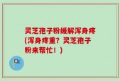 灵芝孢子粉缓解浑身疼(浑身疼重？灵芝孢子粉来帮忙！)