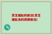 灵芝猪肚的做法(灵芝猪肚汤的简便做法)
