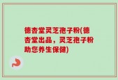 德杏堂灵芝孢子粉(德杏堂出品，灵芝孢子粉助您养生保健)