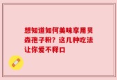 想知道如何美味享用贝森孢子粉？这几种吃法让你爱不释口