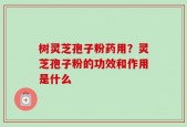树灵芝孢子粉药用？灵芝孢子粉的功效和作用是什么