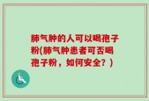 肺气肿的人可以喝孢子粉(肺气肿患者可否喝孢子粉，如何安全？)