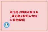 灵芝孢子粉卖点是什么_灵芝孢子粉的五大核心卖点解析)