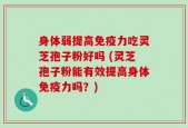 身体弱提高免疫力吃灵芝孢子粉好吗 (灵芝孢子粉能有效提高身体免疫力吗？)