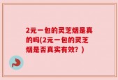 2元一包的灵芝烟是真的吗(2元一包的灵芝烟是否真实有效？)