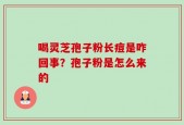 喝灵芝孢子粉长痘是咋回事？孢子粉是怎么来的