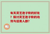 每天灵芝孢子粉的好处？探讨灵芝孢子粉的功效与适用人群？