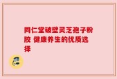 同仁堂破壁灵芝孢子粉胶 健康养生的优质选择