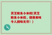 灵芝鲍鱼小米粽(灵芝鲍鱼小米粽，健康美味令人回味无穷！)