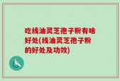 吃线油灵芝孢子粉有啥好处(线油灵芝孢子粉的好处及功效)