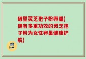 破壁灵芝孢子粉卵巢(拥有多重功效的灵芝孢子粉为女性卵巢健康护航)