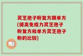 灵芝孢子粉复方跟单方(提高免疫力灵芝孢子粉复方和单方灵芝孢子粉的比较)