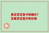 真正灵芝孢子粉图片？芝甫灵芝孢孑粉价格