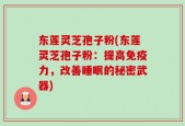 东莲灵芝孢子粉(东莲灵芝孢子粉：提高免疫力，改善睡眠的秘密武器)