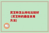 灵芝粉怎么样吃比较好 (灵芝粉的最佳食用方法)